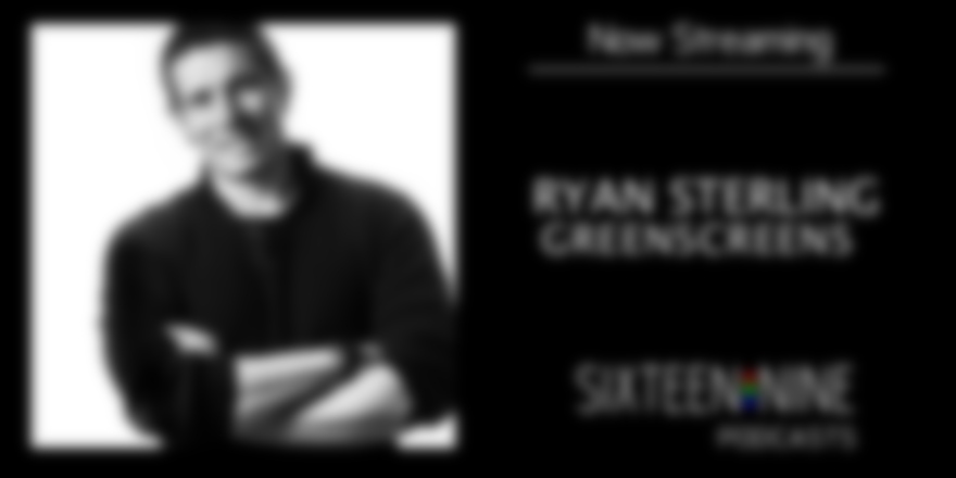 Sixteen:Nine Podcasts – Ryan Sterling, GreenScreens